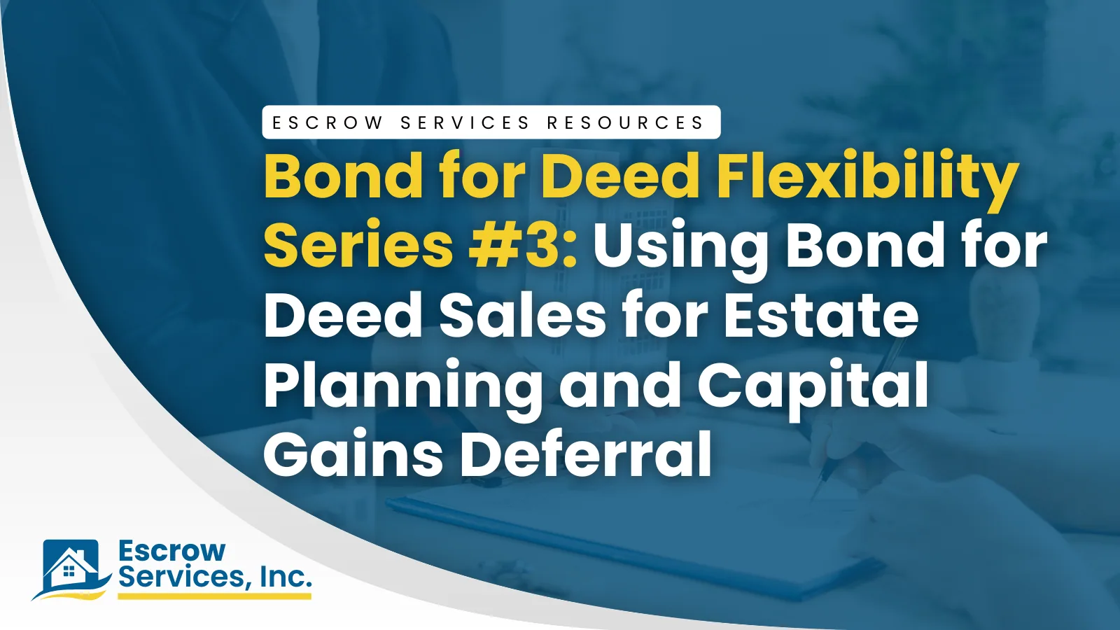 Escrow Services Resources title card: Bond for Deed Flexibility Series #3 Using Bond for Deed Sales for Estate Planning and Capital Gains Deferral